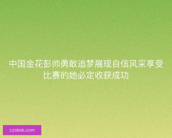 中国金花彭帅勇敢追梦展现自信风采享受比赛的她必定收获成功
