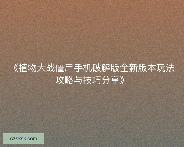 《植物大战僵尸手机破解版全新版本玩法攻略与技巧分享》