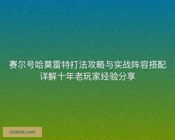 赛尔号哈莫雷特打法攻略与实战阵容搭配详解十年老玩家经验分享