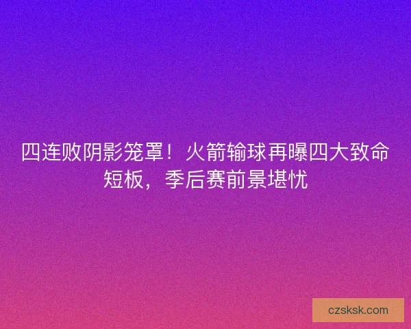 四连败阴影笼罩！火箭输球再曝四大致命短板，季后赛前景堪忧